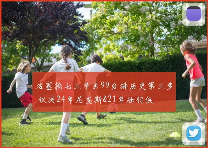 活塞抢七三节丢99分排历史第三多 仅次24年尼克斯&21年独行侠